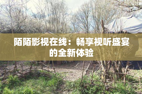 陌陌影视在线：畅享视听盛宴的全新体验