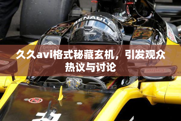久久avi格式秘藏玄机，引发观众热议与讨论