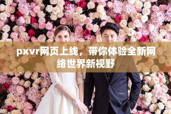 pxvr网页上线，带你体验全新网络世界新视野