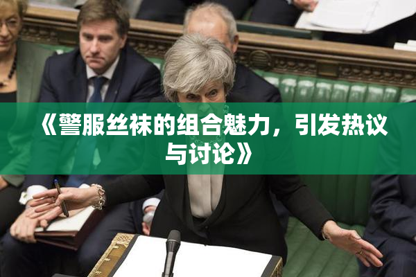 《警服丝袜的组合魅力，引发热议与讨论》