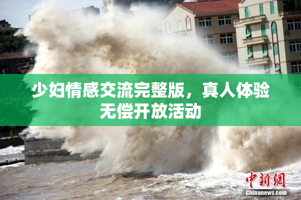 少妇情感交流完整版，真人体验无偿开放活动