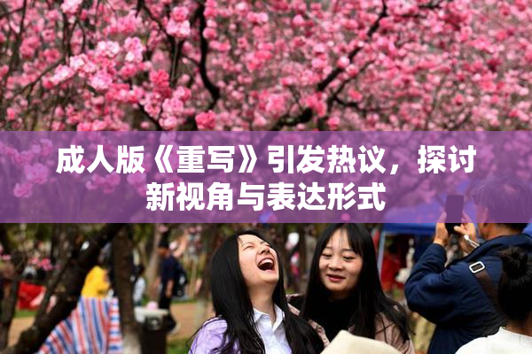 成人版《重写》引发热议，探讨新视角与表达形式