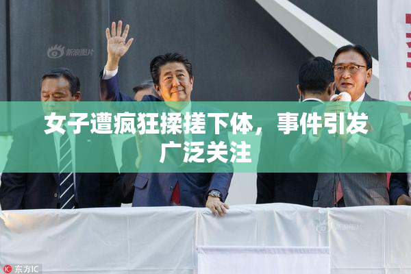 女子遭疯狂揉搓下体，事件引发广泛关注