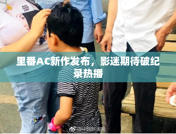 里番AC新作发布，影迷期待破纪录热播