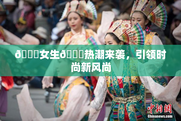 🔞女生🍆热潮来袭，引领时尚新风尚