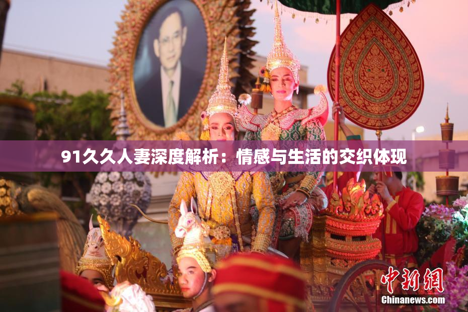 91久久人妻深度解析：情感与生活的交织体现