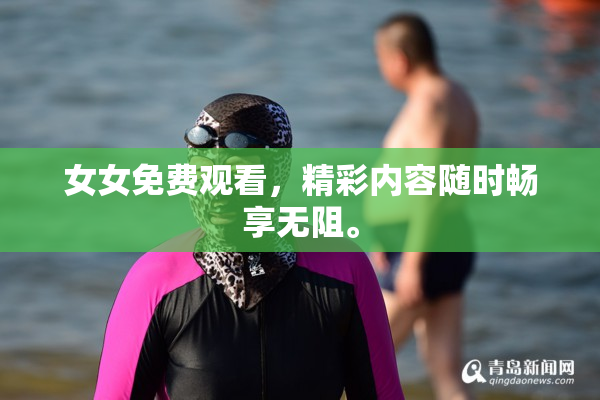 女女免费观看，精彩内容随时畅享无阻。