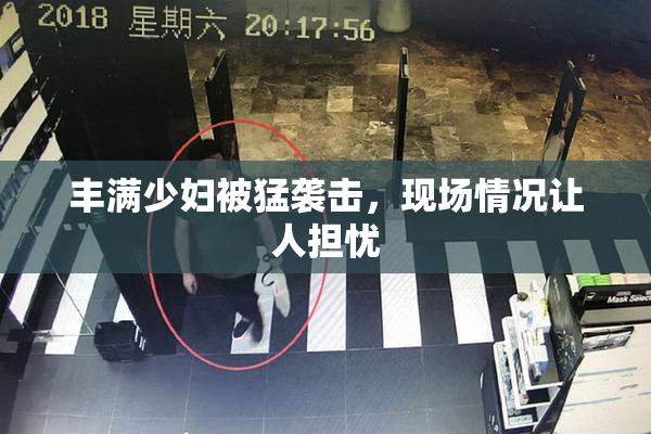 丰满少妇被猛袭击，现场情况让人担忧