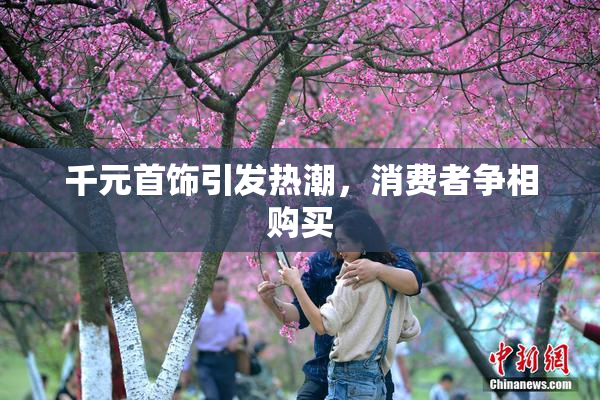 千元首饰引发热潮，消费者争相购买
