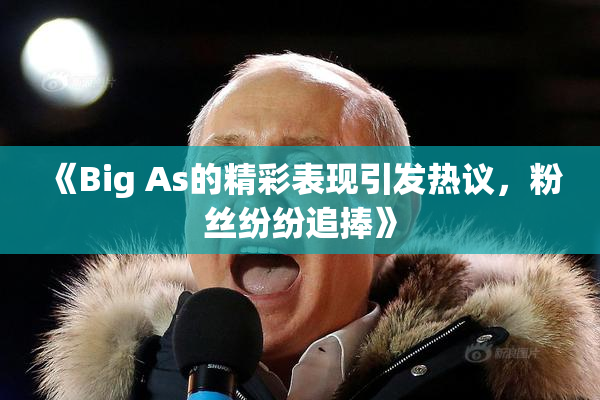 《Big As的精彩表现引发热议，粉丝纷纷追捧》