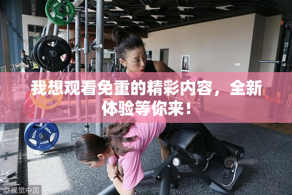 我想观看免重的精彩内容，全新体验等你来！