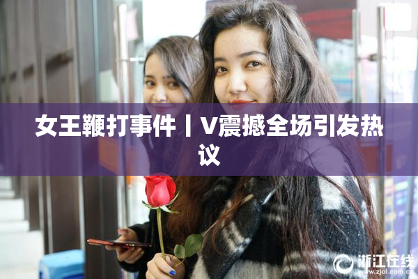 女王鞭打事件丨V震撼全场引发热议
