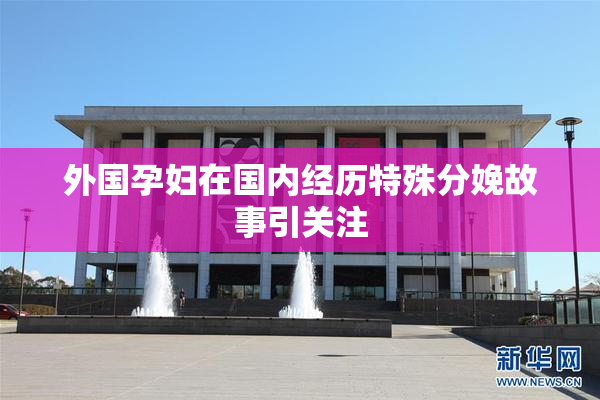 外国孕妇在国内经历特殊分娩故事引关注