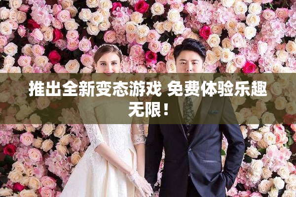 推出全新变态游戏 免费体验乐趣无限！