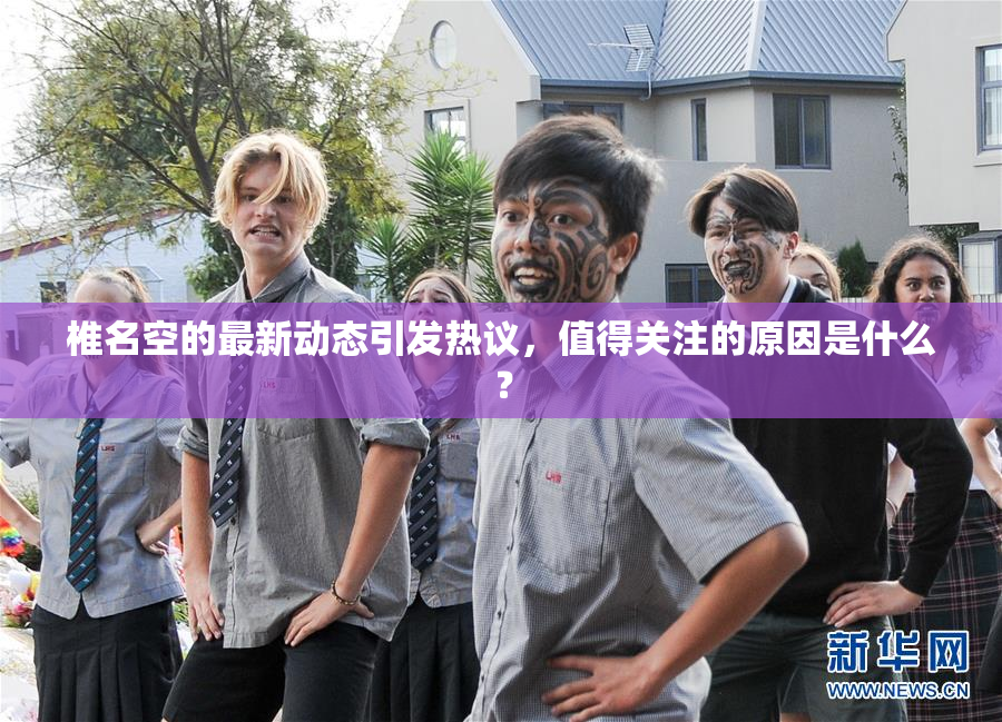 椎名空的最新动态引发热议，值得关注的原因是什么？