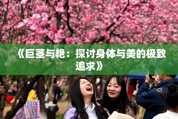 《巨茎与艳：探讨身体与美的极致追求》