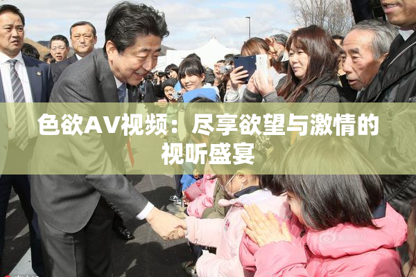 色欲AV视频：尽享欲望与激情的视听盛宴