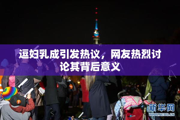 逗妇乳成引发热议，网友热烈讨论其背后意义