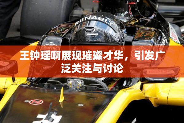 王钟瑶啊展现璀璨才华，引发广泛关注与讨论