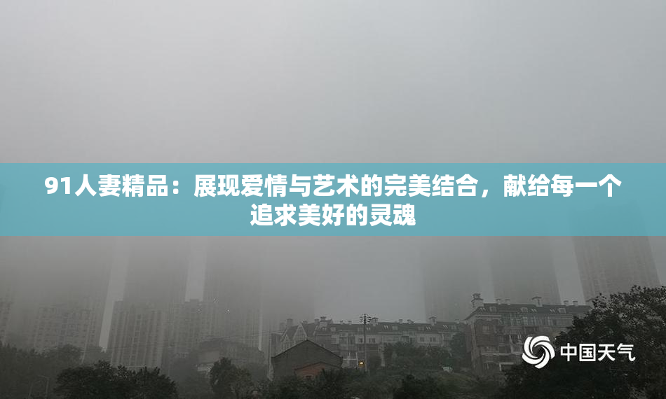 91人妻精品：展现爱情与艺术的完美结合，献给每一个追求美好的灵魂