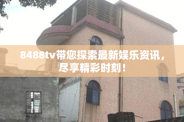 8488tv带您探索最新娱乐资讯，尽享精彩时刻！