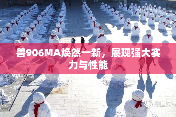 兽906MA焕然一新，展现强大实力与性能