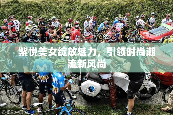 紫悦美女绽放魅力，引领时尚潮流新风尚