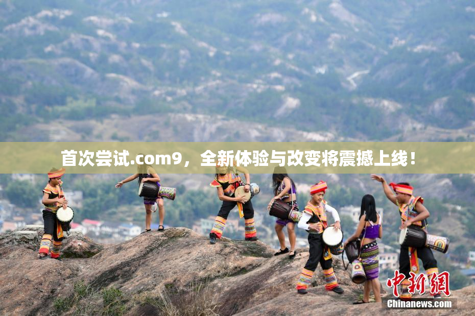 首次尝试.com9，全新体验与改变将震撼上线！
