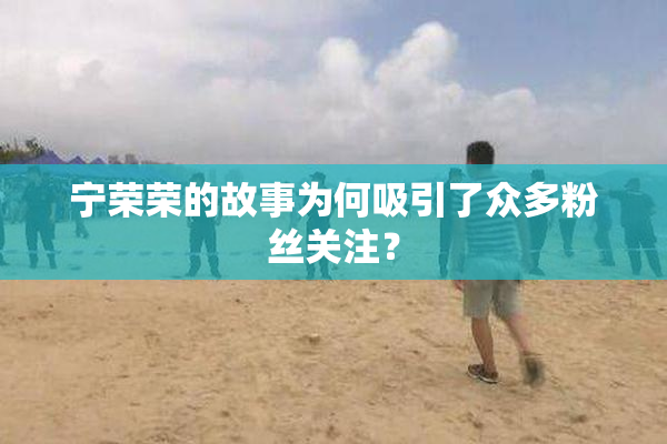 宁荣荣的故事为何吸引了众多粉丝关注？