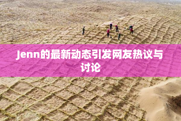 Jenn的最新动态引发网友热议与讨论