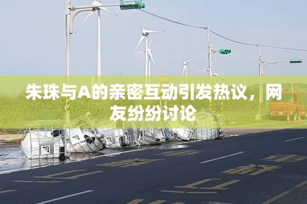 朱珠与A的亲密互动引发热议，网友纷纷讨论