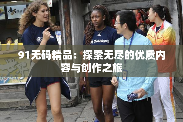 91无码精品：探索无尽的优质内容与创作之旅