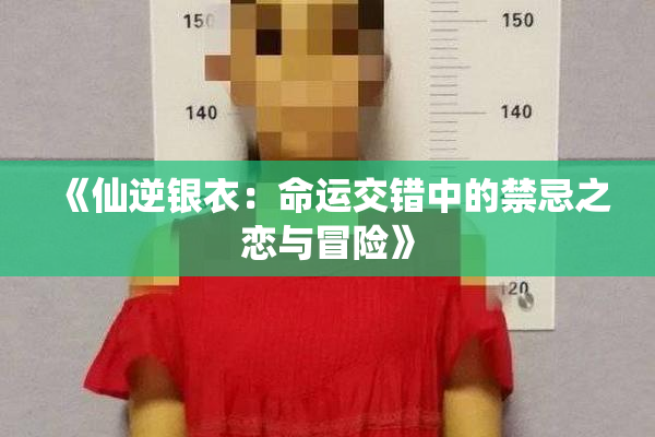 《仙逆银衣：命运交错中的禁忌之恋与冒险》
