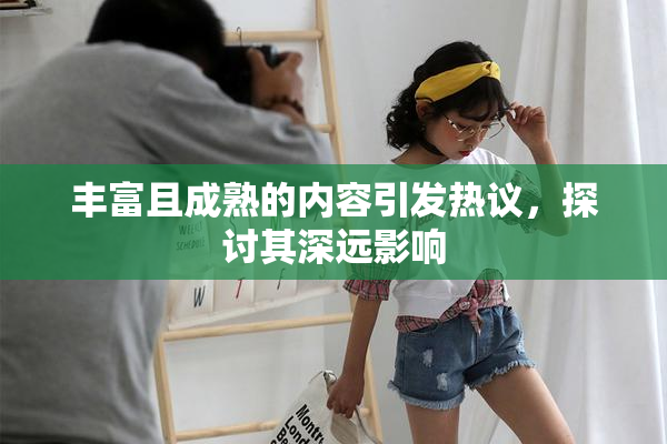 丰富且成熟的内容引发热议，探讨其深远影响