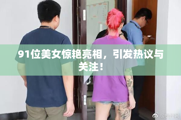 91位美女惊艳亮相，引发热议与关注！