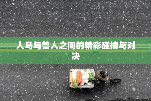 人马与兽人之间的精彩碰撞与对决