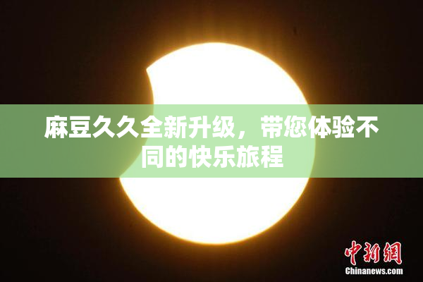 麻豆久久全新升级，带您体验不同的快乐旅程