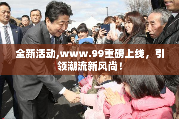 全新活动,www.99重磅上线，引领潮流新风尚！