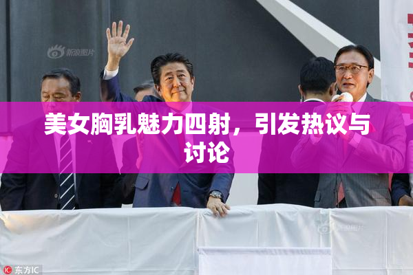 美女胸乳魅力四射，引发热议与讨论