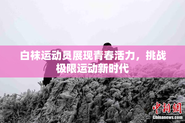 白袜运动员展现青春活力，挑战极限运动新时代