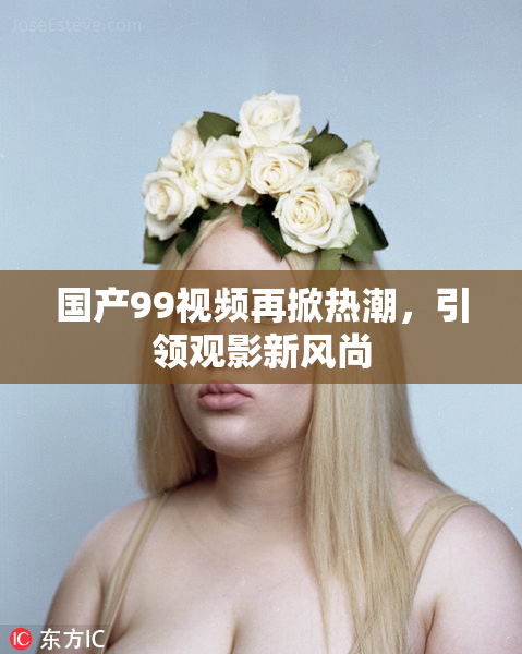 国产99视频再掀热潮，引领观影新风尚