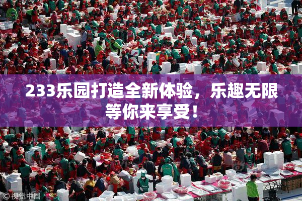 233乐园打造全新体验，乐趣无限等你来享受！