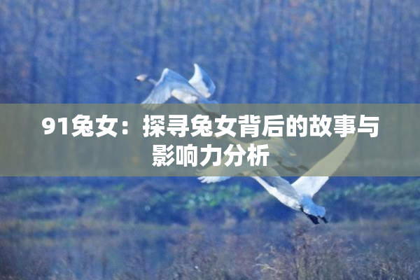 91兔女：探寻兔女背后的故事与影响力分析