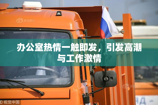 办公室热情一触即发，引发高潮与工作激情