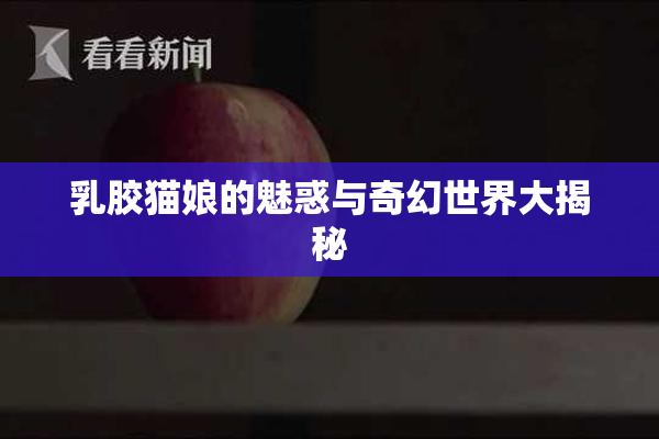 乳胶猫娘的魅惑与奇幻世界大揭秘