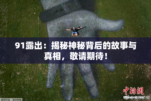 91露出：揭秘神秘背后的故事与真相，敬请期待！