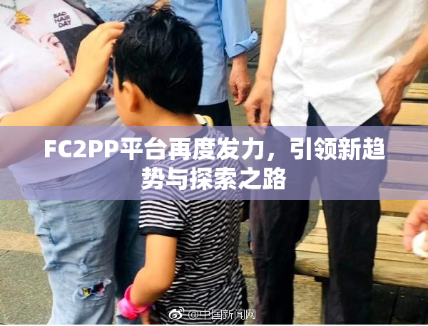 FC2PP平台再度发力，引领新趋势与探索之路