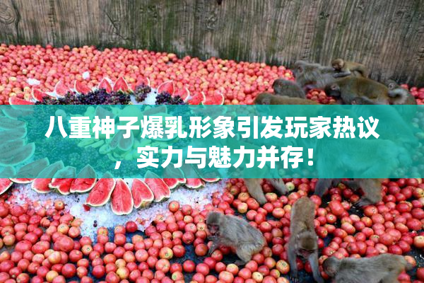 八重神子爆乳形象引发玩家热议，实力与魅力并存！