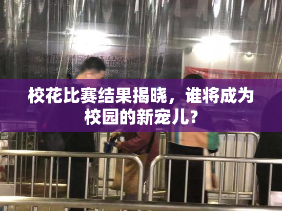 校花比赛结果揭晓，谁将成为校园的新宠儿？