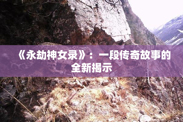 《永劫神女录》：一段传奇故事的全新揭示